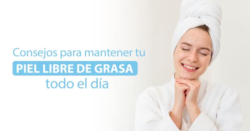 Consejos para mantener tu piel libre de grasa todo el día