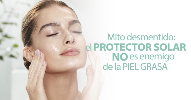 El Protector Solar NO es enemigo de la piel grasa