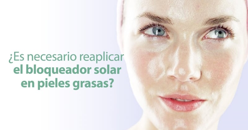 ¿Es necesario reaplicar el bloqueador solar en pieles grasas?